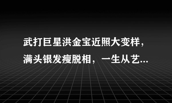 武打巨星洪金宝近照大变样,满头银发瘦脱相,一生从艺伤痕累累