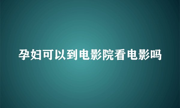 孕妇可以到电影院看电影吗