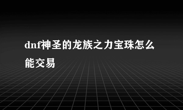 dnf神圣的龙族之力宝珠怎么能交易