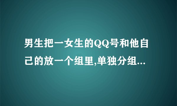 男生把一女生的QQ号和他自己的放一个组里,单独分组,是什么意思?