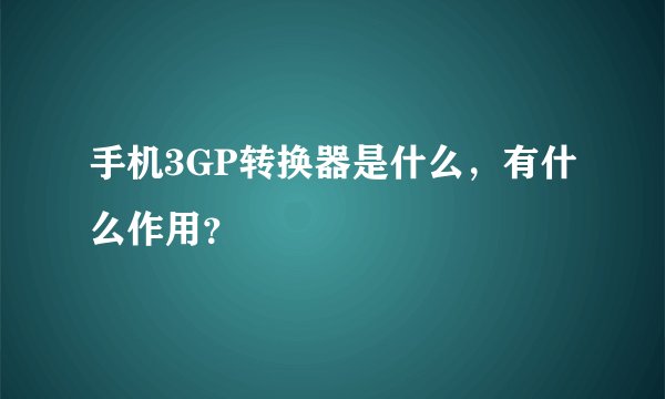 手机3GP转换器是什么，有什么作用？