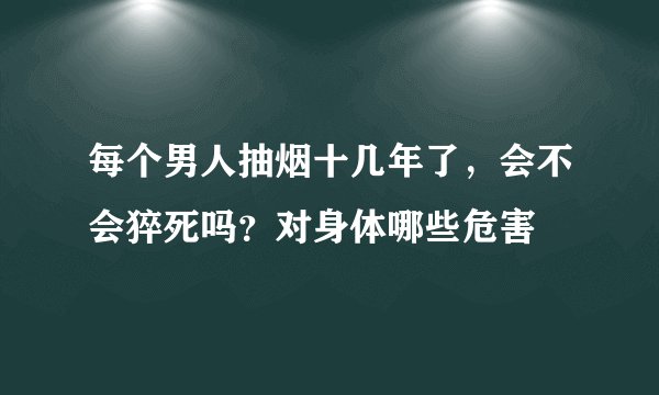 每个男人抽烟十几年了，会不会猝死吗？对身体哪些危害