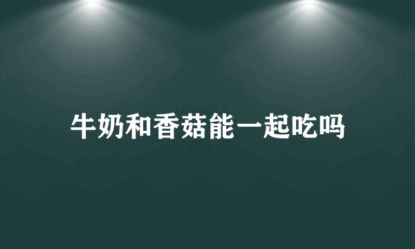 牛奶和香菇能一起吃吗