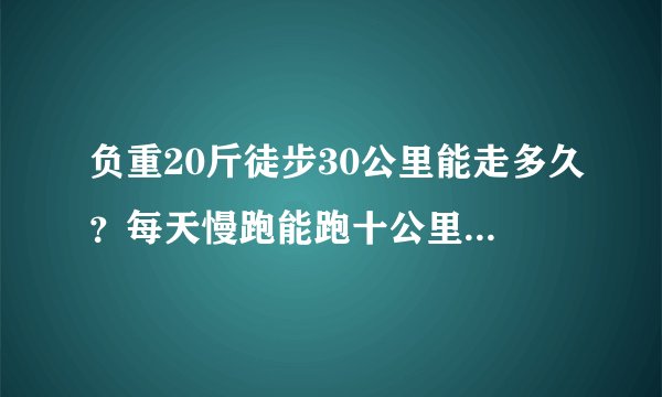 负重20斤徒步30公里能走多久？每天慢跑能跑十公里一小时以内，我能走完吗？