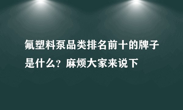 氟塑料泵品类排名前十的牌子是什么？麻烦大家来说下
