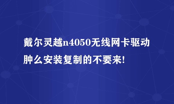 戴尔灵越n4050无线网卡驱动肿么安装复制的不要来!