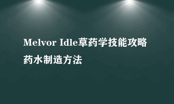 Melvor Idle草药学技能攻略 药水制造方法