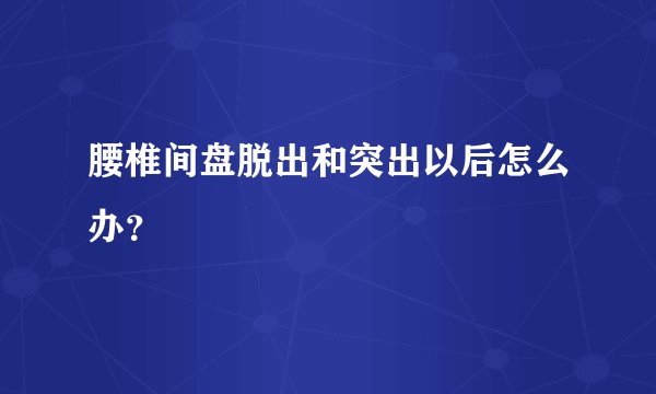 腰椎间盘脱出和突出以后怎么办？