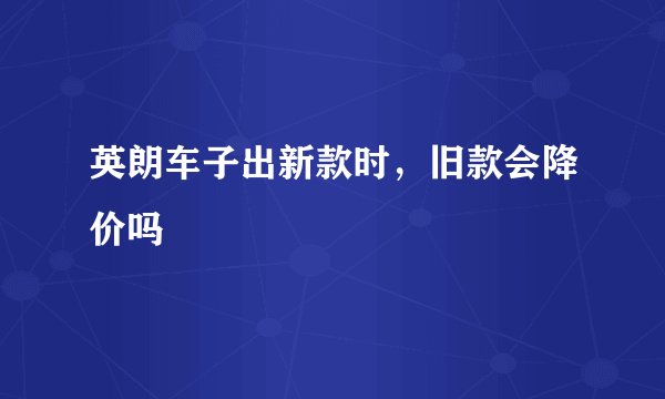 英朗车子出新款时,旧款会降价吗