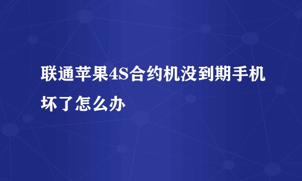 联通苹果4S合约机没到期手机坏了怎么办