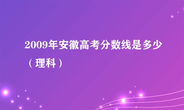 2009年安徽高考分数线是多少（理科）