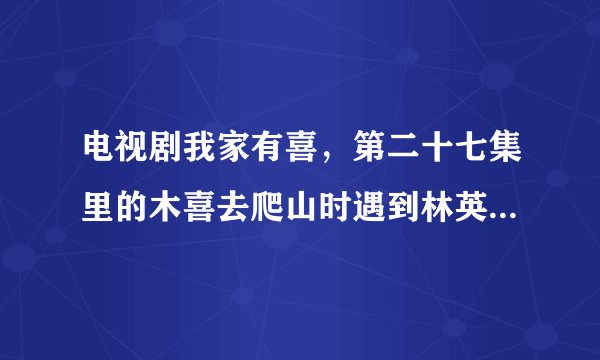 电视剧我家有喜，第二十七集里的木喜去爬山时遇到林英雄时插曲是