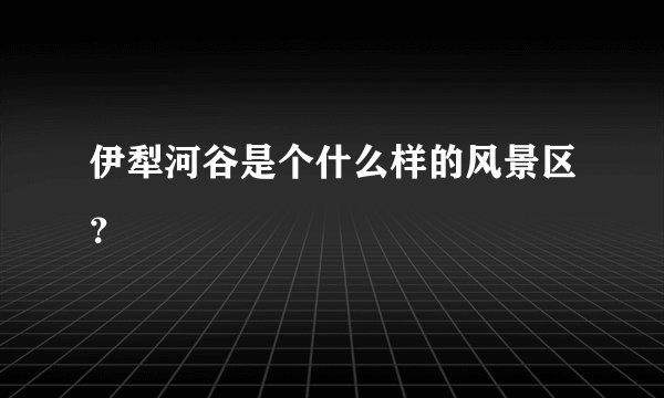 伊犁河谷是个什么样的风景区？