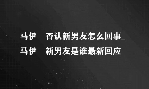 马伊琍否认新男友怎么回事_马伊琍新男友是谁最新回应