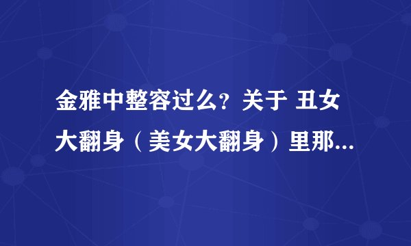 金雅中整容过么？关于 丑女大翻身（美女大翻身）里那个叫 汉娜的是 同一个人演的么