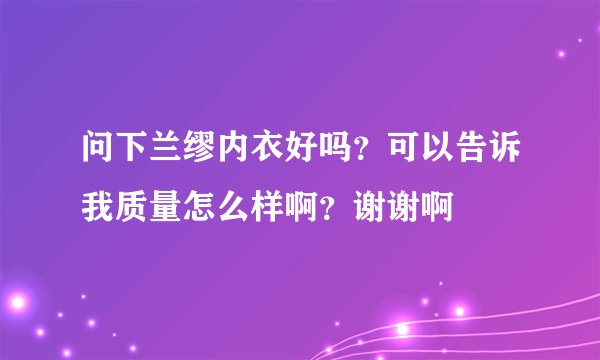 问下兰缪内衣好吗？可以告诉我质量怎么样啊？谢谢啊