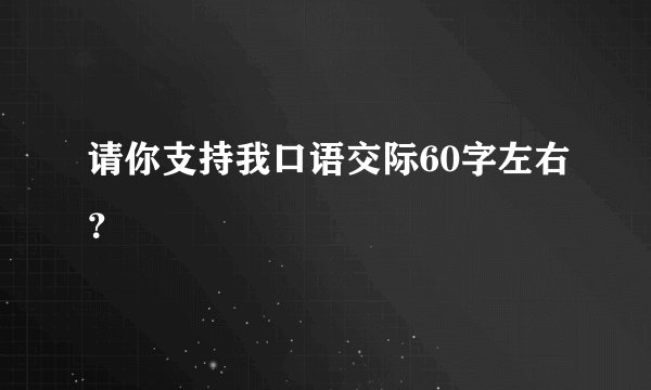 请你支持我口语交际60字左右？