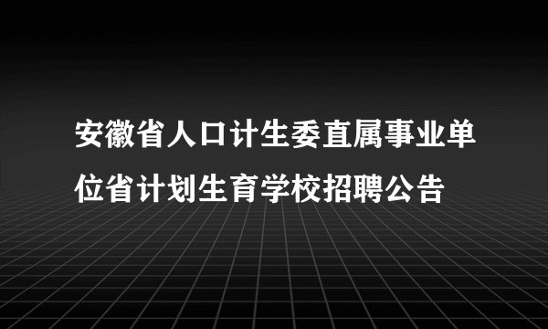 安徽省人口计生委直属事业单位省计划生育学校招聘公告