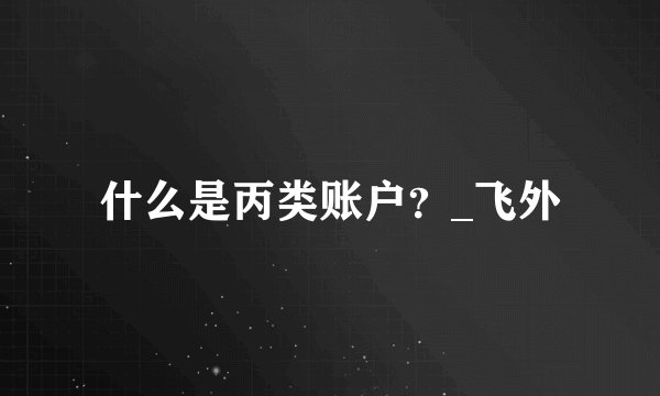 什么是丙类账户？_飞外
