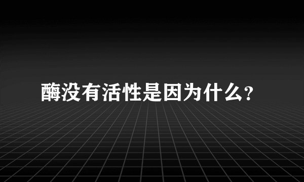酶没有活性是因为什么?