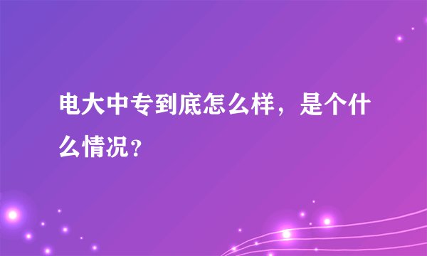 电大中专到底怎么样，是个什么情况？