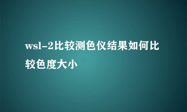 wsl-2比较测色仪结果如何比较色度大小