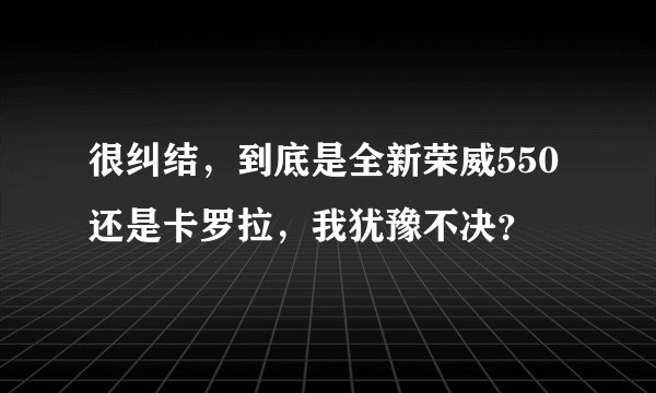 很纠结，到底是全新荣威550还是卡罗拉，我犹豫不决？