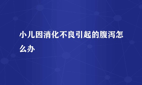 小儿因消化不良引起的腹泻怎么办
