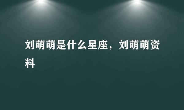 刘萌萌是什么星座，刘萌萌资料
