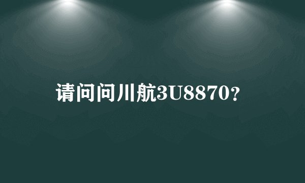 请问问川航3U8870？