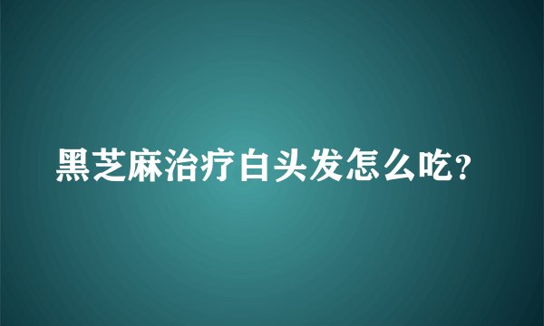黑芝麻治疗白头发怎么吃?