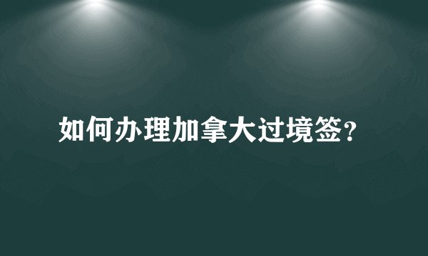 如何办理加拿大过境签？