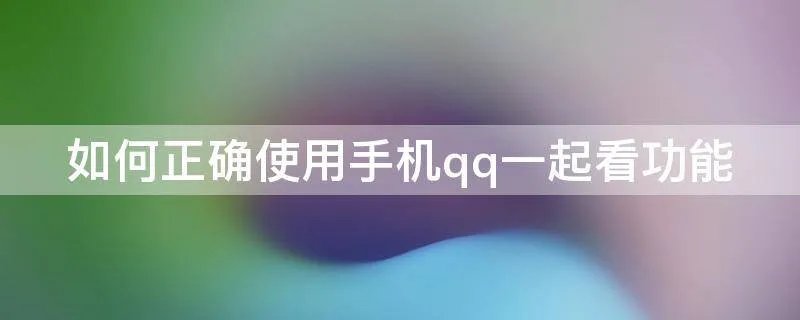 如何正确使用手机qq一起看功能