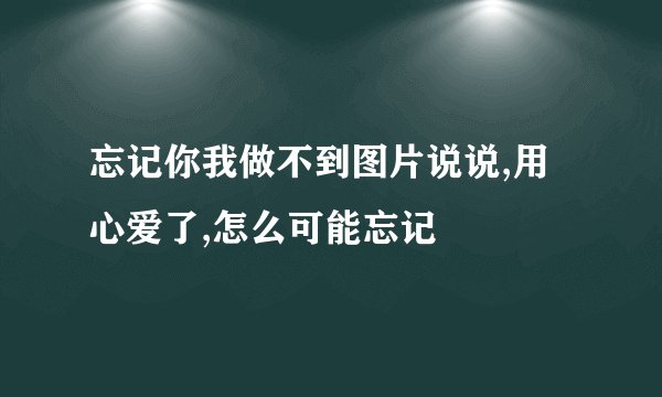 忘记你我做不到图片说说,用心爱了,怎么可能忘记
