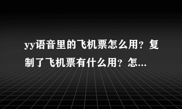 yy语音里的飞机票怎么用？复制了飞机票有什么用？怎么用呢？谢谢！