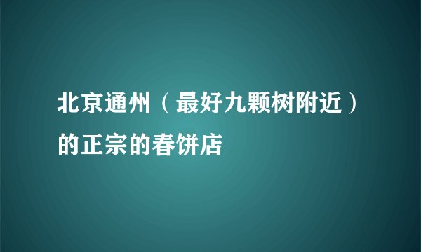 北京通州（最好九颗树附近）的正宗的春饼店