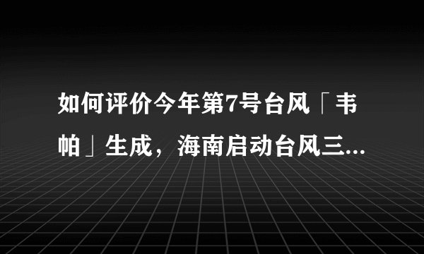 如何评价今年第7号台风「韦帕」生成，海南启动台风三级预警？
