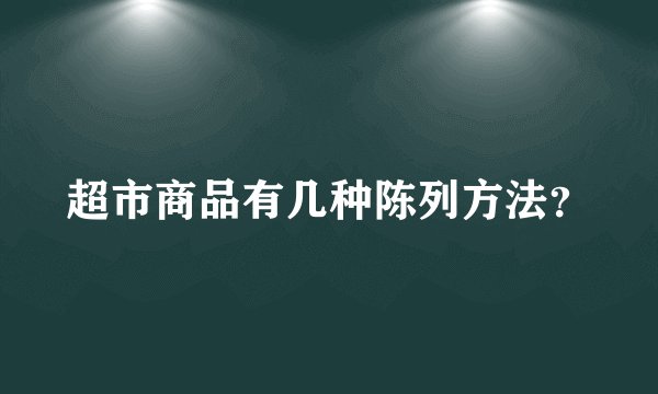 超市商品有几种陈列方法？