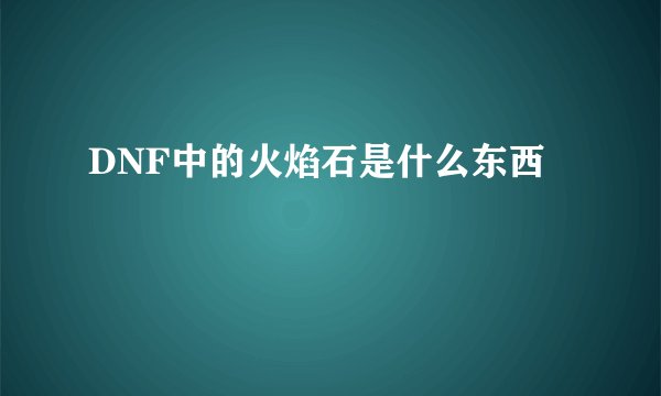 DNF中的火焰石是什么东西