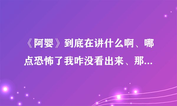 《阿婴》到底在讲什么啊、哪点恐怖了我咋没看出来、那个阿婴到底发生了什么事、结局是啥、