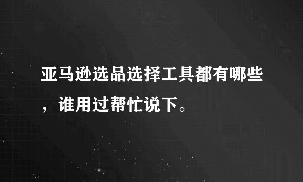 亚马逊选品选择工具都有哪些，谁用过帮忙说下。