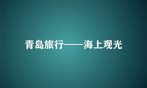 青岛旅行——海上观光