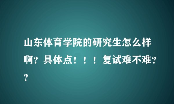 山东体育学院的研究生怎么样啊？具体点！！！复试难不难？？