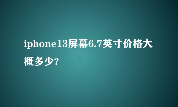 iphone13屏幕6.7英寸价格大概多少?