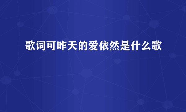 歌词可昨天的爱依然是什么歌