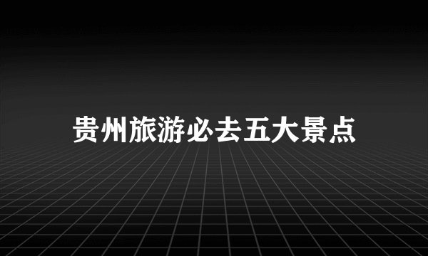贵州旅游必去五大景点