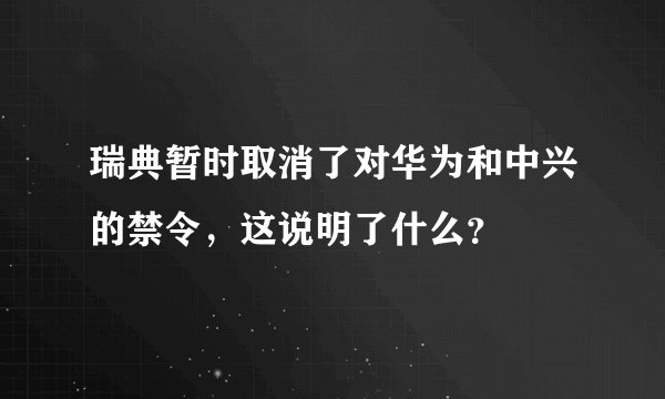 瑞典暂时取消了对华为和中兴的禁令，这说明了什么？