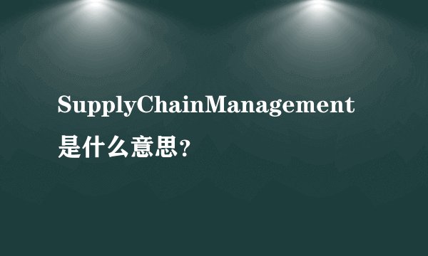 SupplyChainManagement是什么意思？