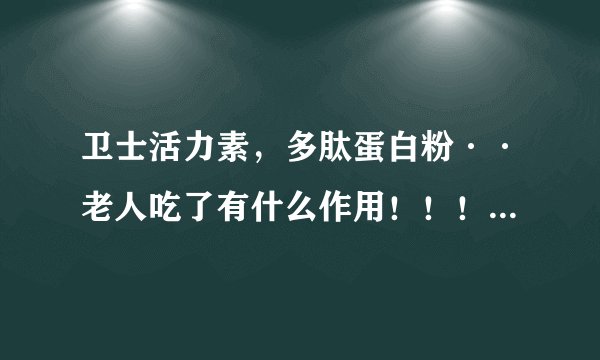 卫士活力素，多肽蛋白粉··老人吃了有什么作用！！！！！！~
