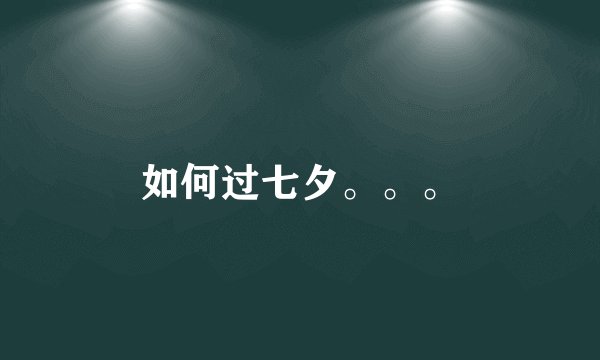 如何过七夕。。。